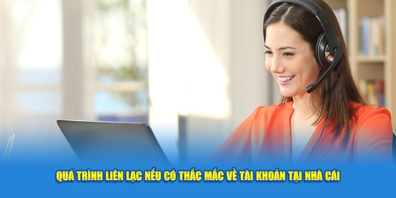 Quá trình liên lạc nếu có thắc mắc về tài khoản tại nhà cái