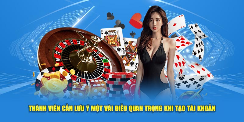 Thành viên cần lưu ý một vài điều quan trọng khi tạo tài khoản