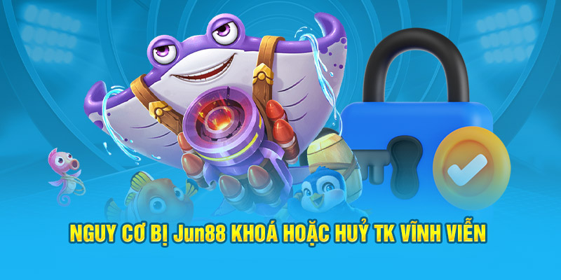 Nguy cơ bị Jun88 khoá hoặc huỷ TK vĩnh viễn