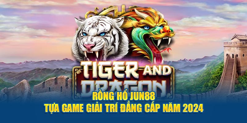 rong ho jun88 tua game giai tri dang cap nam 2024