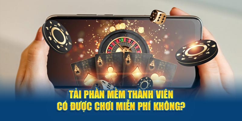 Tải phần mềm thành viên có được chơi miễn phí không?