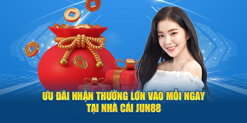 Ưu đãi nhận thưởng lớn vào mỗi ngày tại nhà cái Jun88