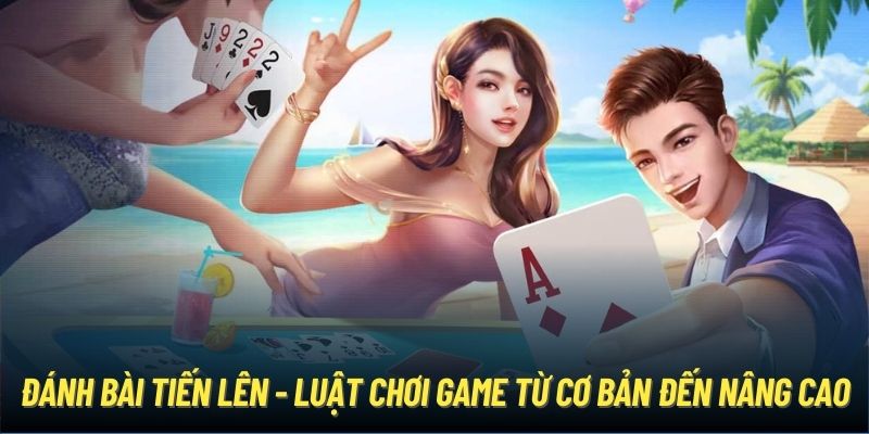 Đánh Bài Tiến Lên - Luật Chơi Game Từ Cơ Bản Đến Nâng Cao